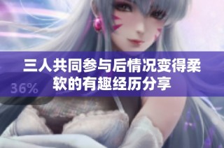 三人共同参与后情况变得柔软的有趣经历分享