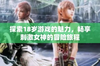 探索18岁游戏的魅力，畅享刺激女神的冒险旅程