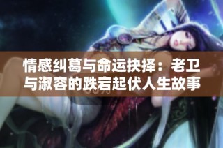 情感纠葛与命运抉择：老卫与淑容的跌宕起伏人生故事