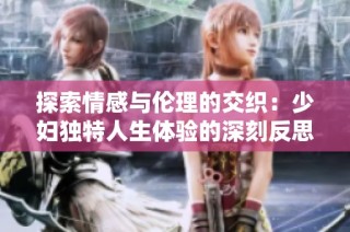 探索情感与伦理的交织：少妇独特人生体验的深刻反思