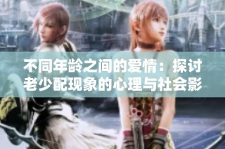 不同年龄之间的爱情：探讨老少配现象的心理与社会影响