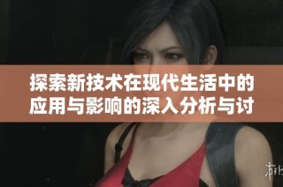 探索新技术在现代生活中的应用与影响的深入分析与讨论