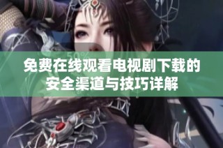 免费在线观看电视剧下载的安全渠道与技巧详解