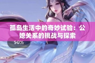 孤岛生活中的奇妙试验：公媳关系的挑战与探索