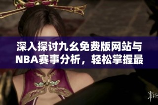深入探讨九幺免费版网站与NBA赛事分析，轻松掌握最新动态