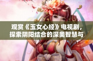 观赏《玉女心经》电视剧，探索阴阳结合的深奥智慧与情感纠葛