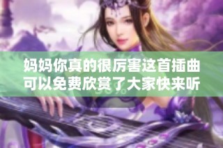 妈妈你真的很厉害这首插曲可以免费欣赏了大家快来听听吧