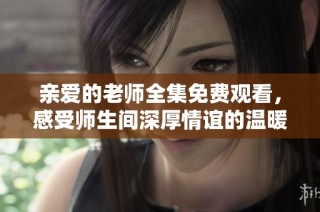 亲爱的老师全集免费观看，感受师生间深厚情谊的温暖故事