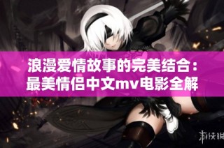 浪漫爱情故事的完美结合：最美情侣中文mv电影全解析