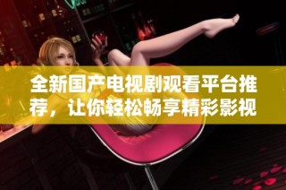 全新国产电视剧观看平台推荐，让你轻松畅享精彩影视剧内容