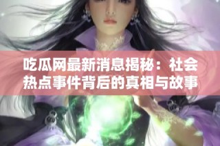 吃瓜网最新消息揭秘：社会热点事件背后的真相与故事