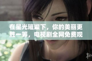 在星光璀璨下，你的美丽更胜一筹，电视剧全网免费观看！