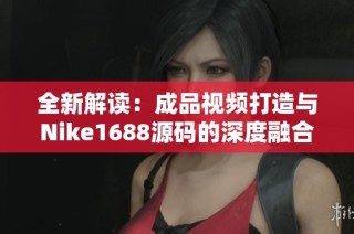 全新解读：成品视频打造与Nike1688源码的深度融合