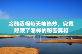 冷酷丞相每天被热炒，究竟隐藏了怎样的秘密真相