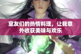 室友们的热情料理，让我意外收获美味与欢乐