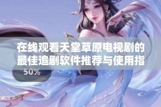在线观看天堂草原电视剧的最佳追剧软件推荐与使用指南