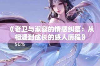 《老卫与淑容的情感纠葛：从相遇到成长的感人历程》