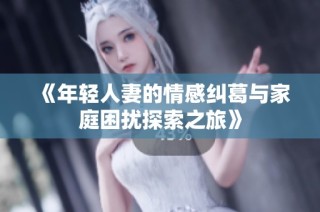 《年轻人妻的情感纠葛与家庭困扰探索之旅》