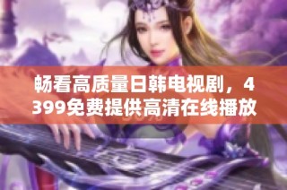 畅看高质量日韩电视剧，4399免费提供高清在线播放服务