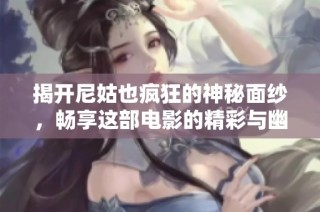 揭开尼姑也疯狂的神秘面纱，畅享这部电影的精彩与幽默