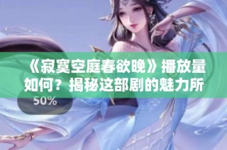 《寂寞空庭春欲晚》播放量如何？揭秘这部剧的魅力所在