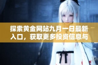 探索黄金网站九月一日最新入口，获取更多投资信息与市场动态