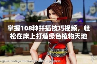 掌握108种扦插技巧视频，轻松在床上打造绿色植物天地