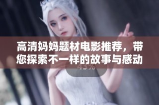 高清妈妈题材电影推荐，带您探索不一样的故事与感动