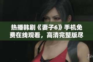 热播韩剧《妻子6》手机免费在线观看，高清完整版尽在掌握之中
