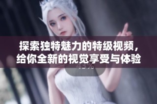 探索独特魅力的特级视频，给你全新的视觉享受与体验