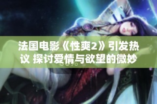法国电影《性爽2》引发热议 探讨爱情与欲望的微妙关系