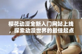 樱花动漫全新入门网站上线，探索动漫世界的最佳起点