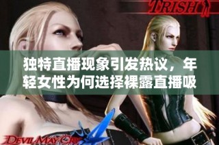 独特直播现象引发热议，年轻女性为何选择裸露直播吸引观众