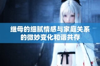 继母的细腻情感与家庭关系的微妙变化和谐共存