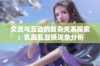 交流与互动的复杂关系探索：乳庭乱互换现象分析