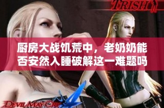厨房大战饥荒中，老奶奶能否安然入睡破解这一难题吗