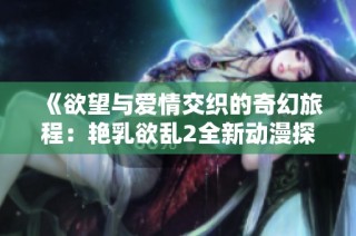 《欲望与爱情交织的奇幻旅程：艳乳欲乱2全新动漫探秘》