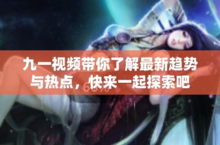 九一视频带你了解最新趋势与热点，快来一起探索吧