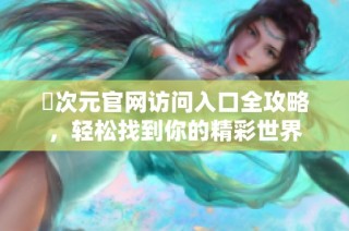 囧次元官网访问入口全攻略，轻松找到你的精彩世界