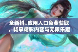 全新抖抈应用入口免费获取，畅享精彩内容与无限乐趣