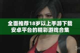 全面推荐18岁以上手游下载安卓平台的精彩游戏合集