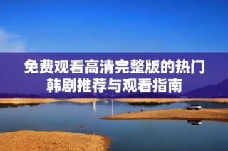 免费观看高清完整版的热门韩剧推荐与观看指南