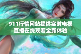 911行情网站提供实时电视直播在线观看全新体验