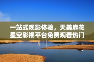 一站式观影体验，天美麻花星空影视平台免费观看热门电视剧