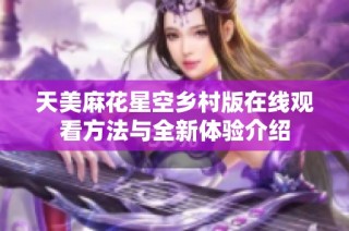 天美麻花星空乡村版在线观看方法与全新体验介绍