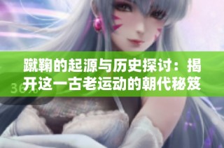 蹴鞠的起源与历史探讨：揭开这一古老运动的朝代秘笈
