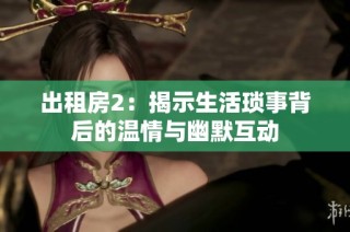 出租房2：揭示生活琐事背后的温情与幽默互动