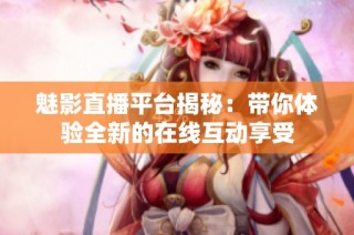 魅影直播平台揭秘：带你体验全新的在线互动享受