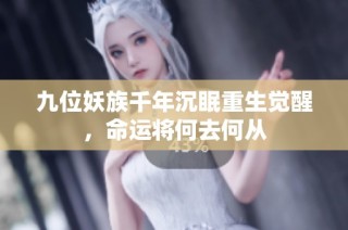 九位妖族千年沉眠重生觉醒，命运将何去何从