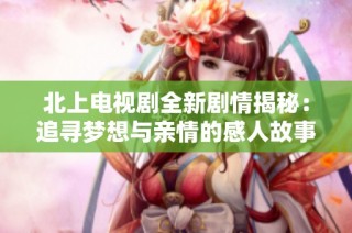 北上电视剧全新剧情揭秘：追寻梦想与亲情的感人故事
